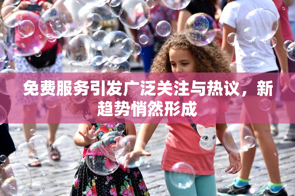 免费服务引发广泛关注与热议，新趋势悄然形成