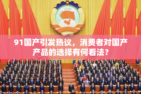 91国产引发热议，消费者对国产产品的选择有何看法？
