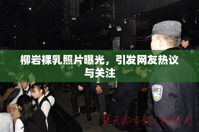 柳岩裸乳照片曝光，引发网友热议与关注