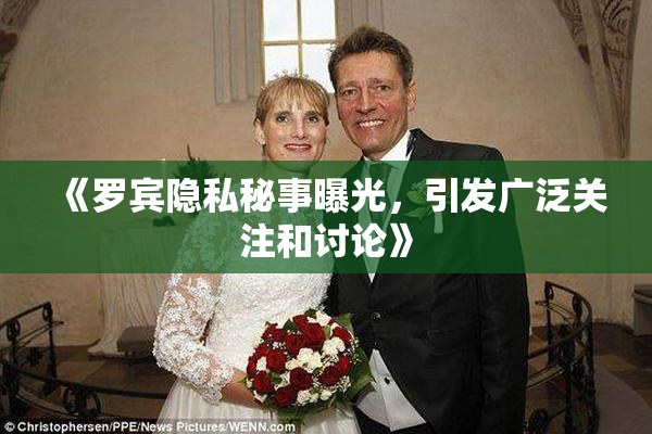 《罗宾隐私秘事曝光，引发广泛关注和讨论》