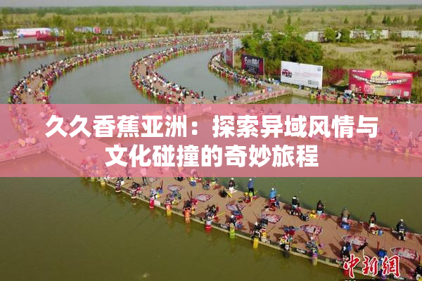 久久香蕉亚洲：探索异域风情与文化碰撞的奇妙旅程