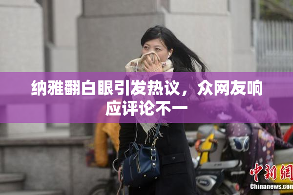 纳雅翻白眼引发热议，众网友响应评论不一