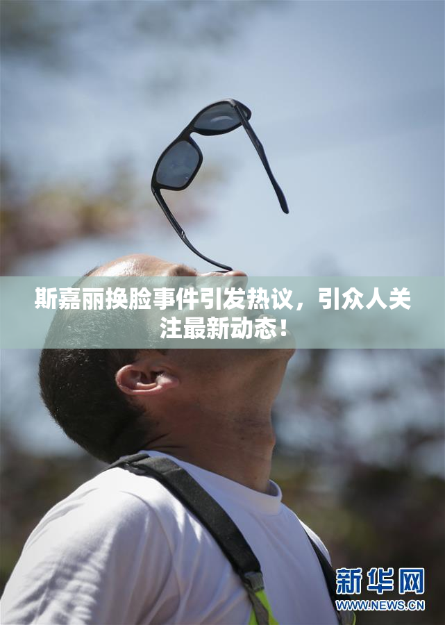 斯嘉丽换脸事件引发热议，引众人关注最新动态！