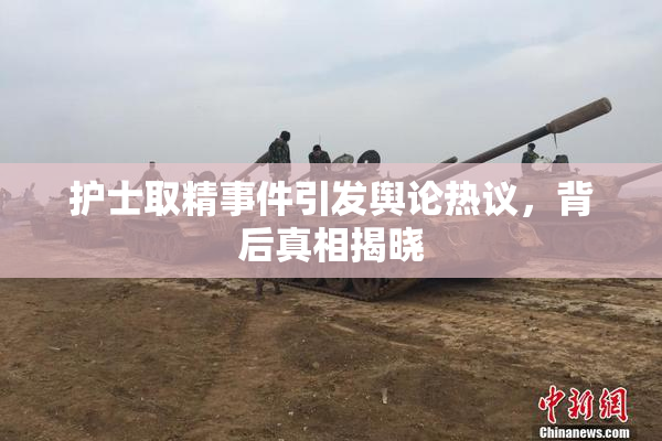 护士取精事件引发舆论热议，背后真相揭晓