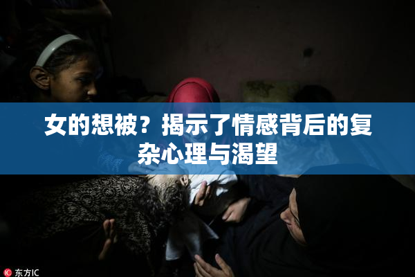 女的想被？揭示了情感背后的复杂心理与渴望