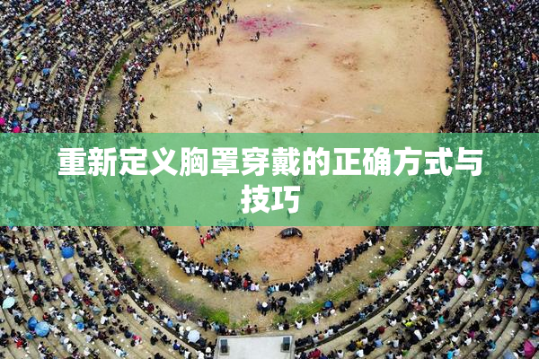 重新定义胸罩穿戴的正确方式与技巧