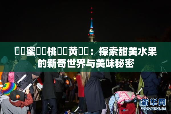 ❌‌蜜❌‌桃❌‌黄❌‌：探索甜美水果的新奇世界与美味秘密