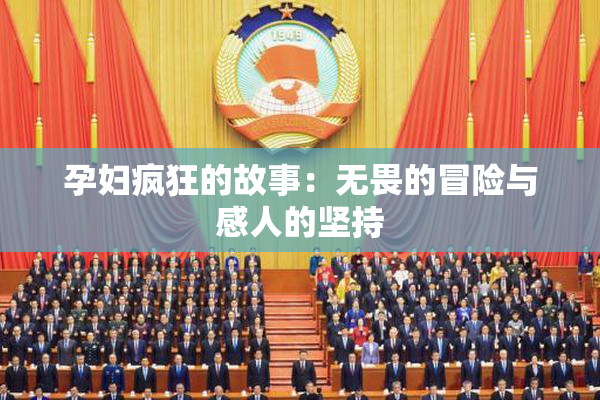 孕妇疯狂的故事：无畏的冒险与感人的坚持