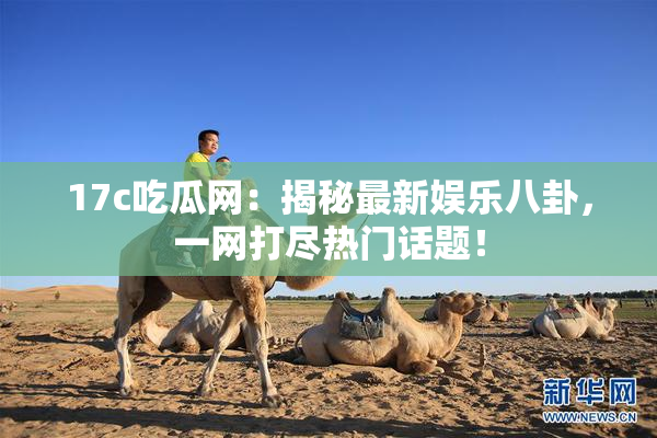 17c吃瓜网：揭秘最新娱乐八卦，一网打尽热门话题！