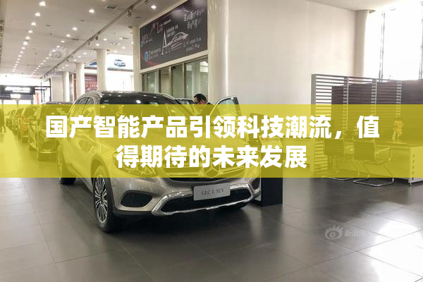 国产智能产品引领科技潮流，值得期待的未来发展