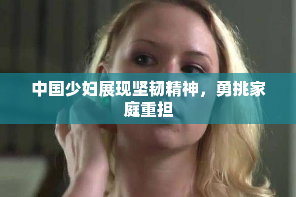 中国少妇展现坚韧精神，勇挑家庭重担