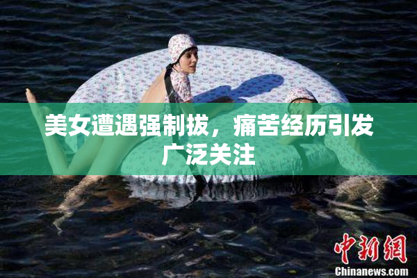 美女遭遇强制拔，痛苦经历引发广泛关注