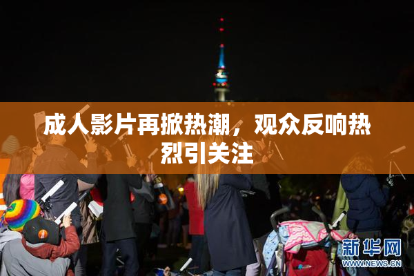 成人影片再掀热潮，观众反响热烈引关注