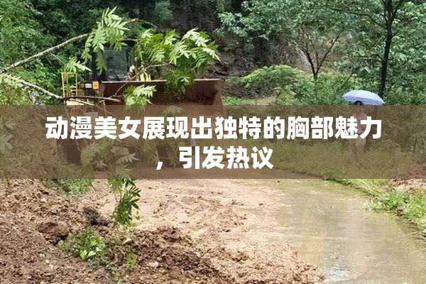 动漫美女展现出独特的胸部魅力，引发热议