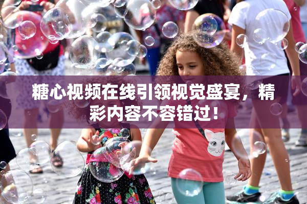 糖心视频在线引领视觉盛宴，精彩内容不容错过！