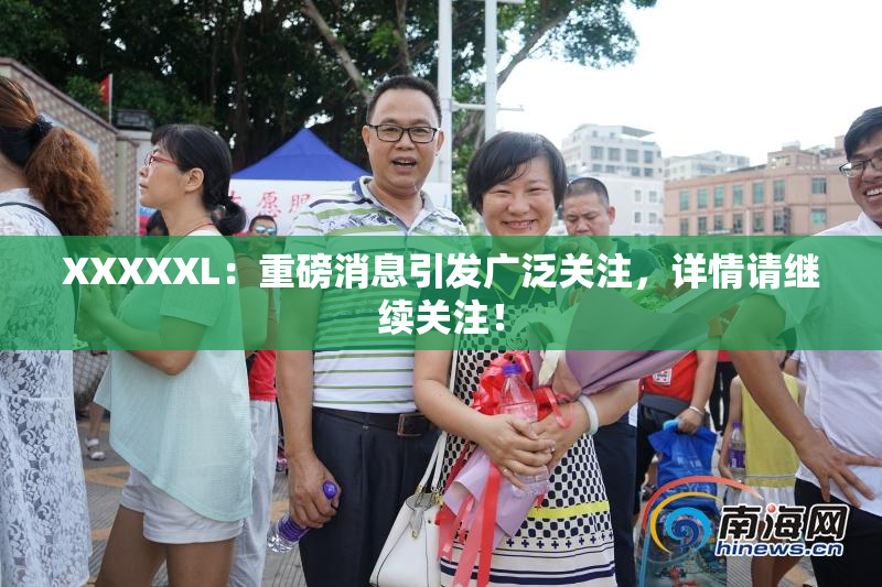XXXXXL：重磅消息引发广泛关注，详情请继续关注！