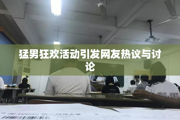 猛男狂欢活动引发网友热议与讨论