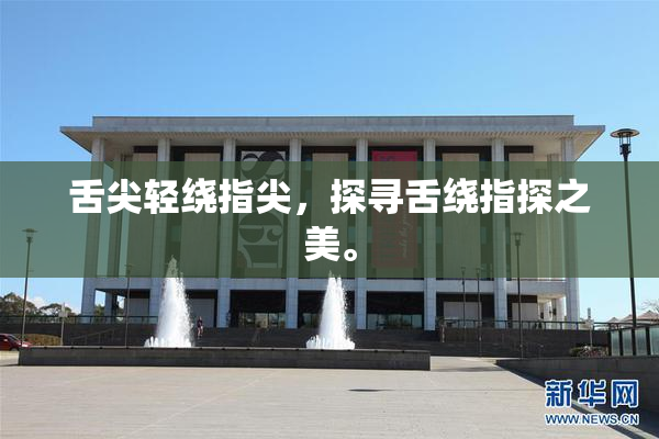 舌尖轻绕指尖，探寻舌绕指探之美。