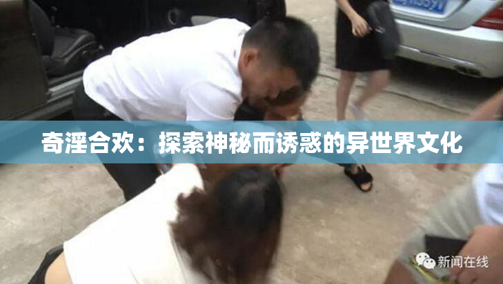 奇淫合欢：探索神秘而诱惑的异世界文化