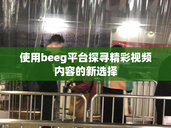 使用beeg平台探寻精彩视频内容的新选择