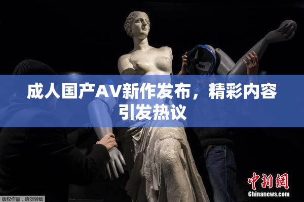 成人国产AV新作发布，精彩内容引发热议