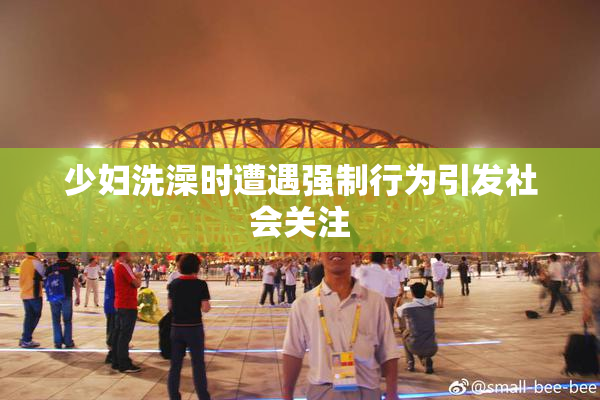 少妇洗澡时遭遇强制行为引发社会关注