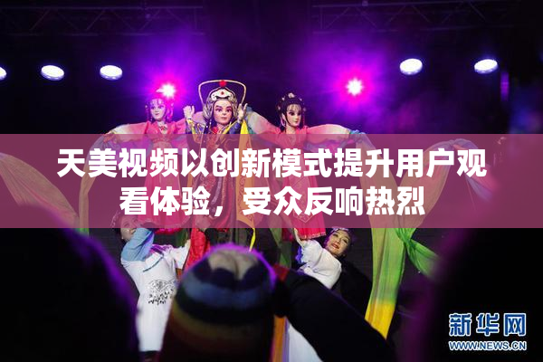 天美视频以创新模式提升用户观看体验，受众反响热烈