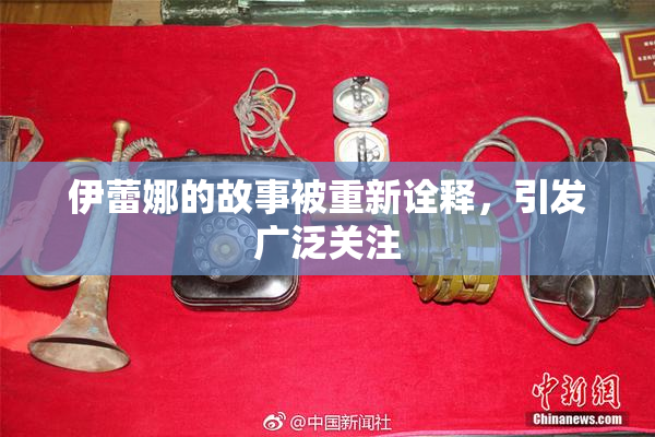 伊蕾娜的故事被重新诠释，引发广泛关注