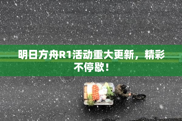 明日方舟R1活动重大更新，精彩不停歇！