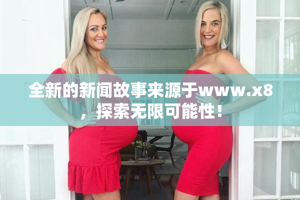 全新的新闻故事来源于www.x8，探索无限可能性！