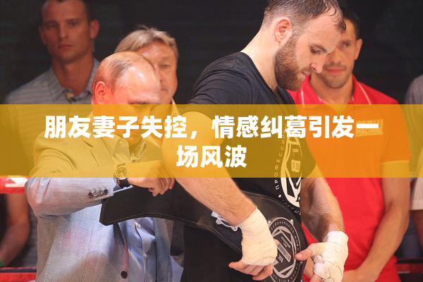 朋友妻子失控，情感纠葛引发一场风波