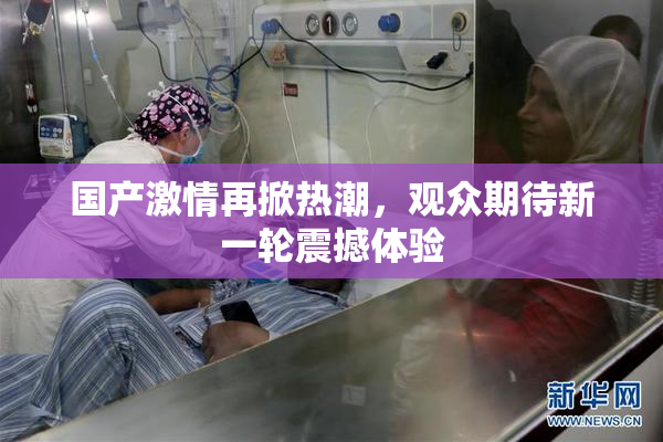 国产激情再掀热潮，观众期待新一轮震撼体验