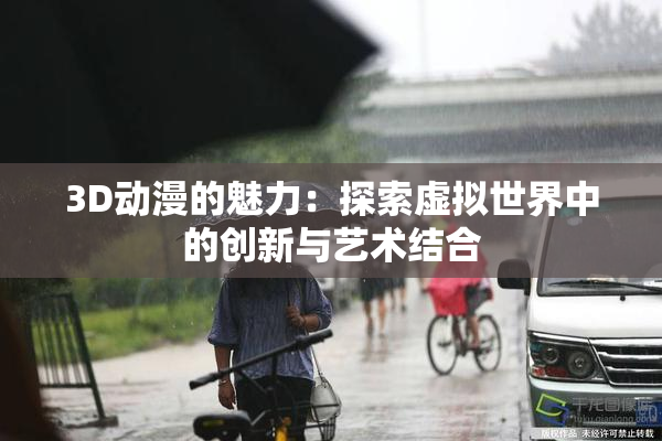 3D动漫的魅力：探索虚拟世界中的创新与艺术结合