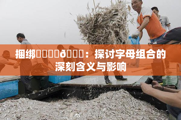 捆绑❌‌❌‌🔞：探讨字母组合的深刻含义与影响
