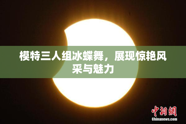 模特三人组冰蝶舞，展现惊艳风采与魅力