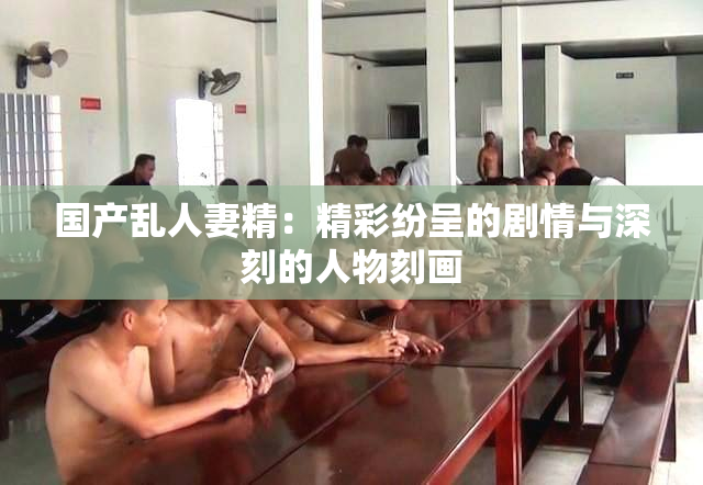 国产乱人妻精：精彩纷呈的剧情与深刻的人物刻画