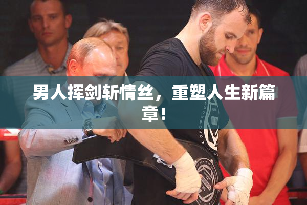 男人挥剑斩情丝，重塑人生新篇章！