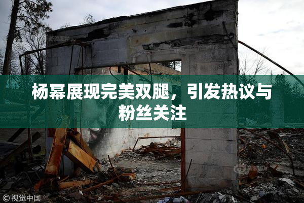 杨幂展现完美双腿，引发热议与粉丝关注