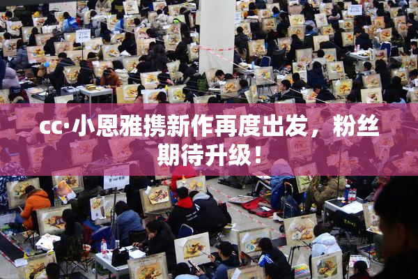 cc·小恩雅携新作再度出发，粉丝期待升级！