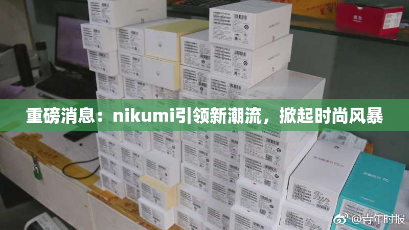 重磅消息：nikumi引领新潮流，掀起时尚风暴