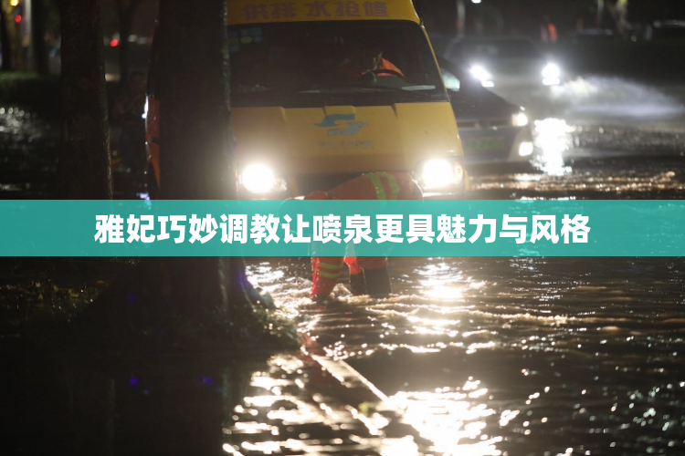 雅妃巧妙调教让喷泉更具魅力与风格