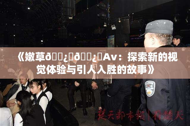 《嫩草🌿‌🌿‌Av：探索新的视觉体验与引人入胜的故事》