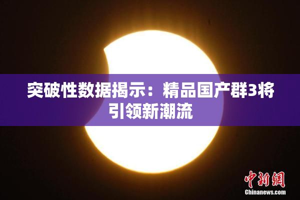 突破性数据揭示：精品国产群3将引领新潮流