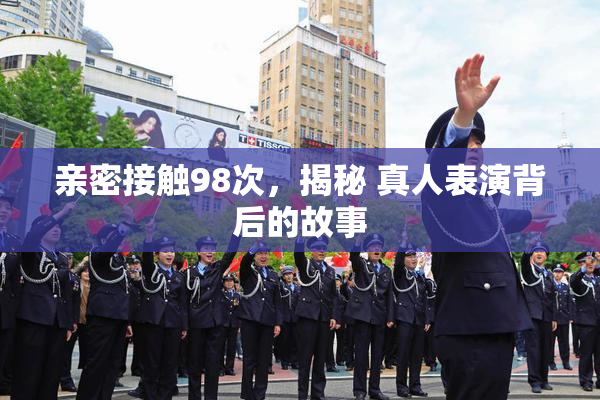 亲密接触98次，揭秘 真人表演背后的故事