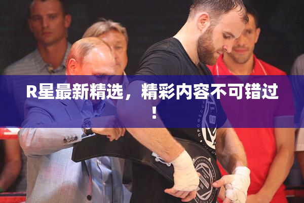 R星最新精选，精彩内容不可错过！