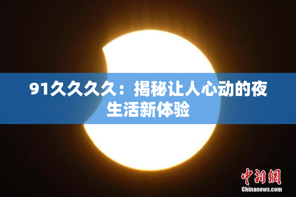 91久久久久：揭秘让人心动的夜生活新体验