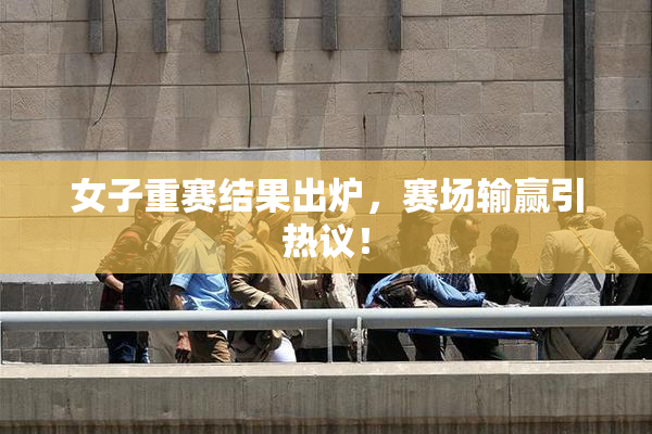 女子重赛结果出炉，赛场输赢引热议！