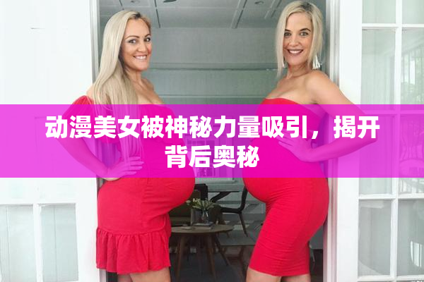 动漫美女被神秘力量吸引，揭开背后奥秘