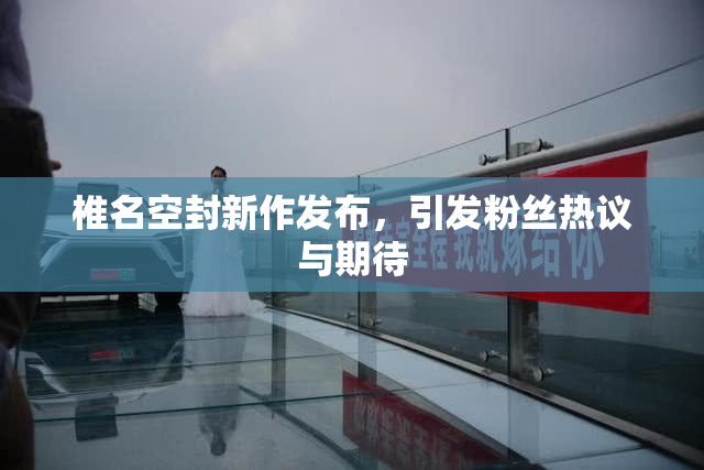 椎名空封新作发布，引发粉丝热议与期待