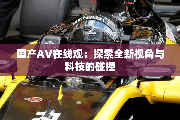 国产AV在线观：探索全新视角与科技的碰撞